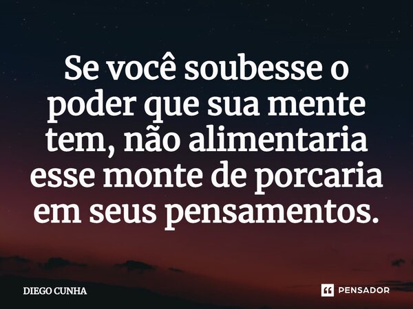 ⁠Se você soubesse o poder que sua mente tem, não alimentaria esse monte de porcaria em seus pensamentos.... Frase de Diego cunha.