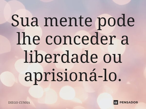 ⁠Sua mente pode lhe conceder a liberdade ou aprisioná-lo.... Frase de Diego cunha.