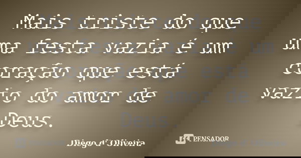 Mais triste do que uma festa vazia é um coração que está vazio do amor de Deus.... Frase de Diego d' Oliveira.