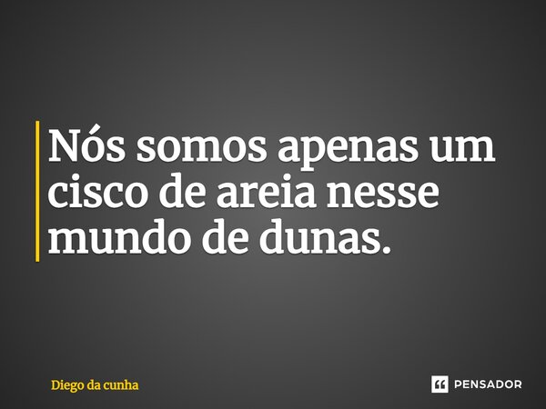 Nós somos apenas um cisco de areia nesse mundo de dunas.⁠... Frase de Diego da cunha.