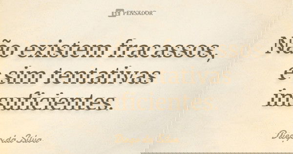 Não existem fracassos, e sim tentativas insuficientes.... Frase de Diego da Silva.