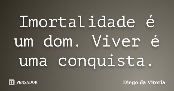 Imortalidade é um dom. Viver é uma conquista.... Frase de Diego da Vitoria.