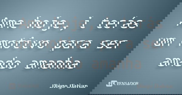 Ame hoje, i terás um motivo para ser amado amanha... Frase de Diego Dalvan.