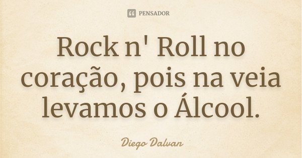 Rock n' Roll no coração, pois na veia levamos o Álcool.... Frase de Diego Dalvan.