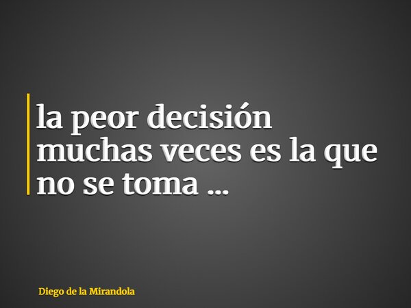 ⁠la peor decisión muchas veces es la que no se toma ...... Frase de Diego de la Mirandola.