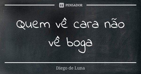 Quem vê cara não vê boga... Frase de Diego de Luna.