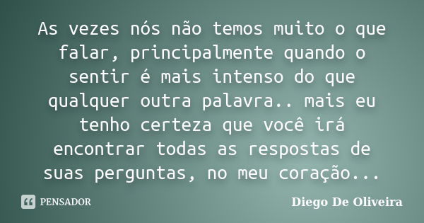 As vezes nós não temos muito o que falar, principalmente quando o sentir é mais intenso do que qualquer outra palavra.. mais eu tenho certeza que você irá encon... Frase de Diego De Oliveira.