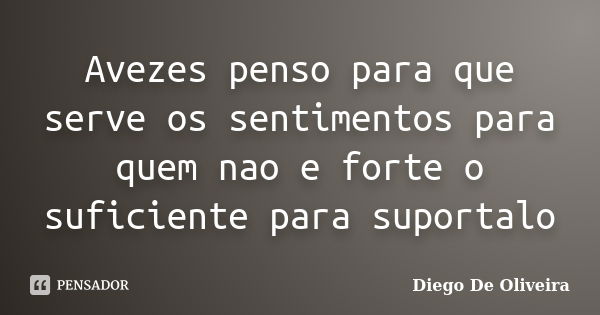 Avezes penso para que serve os sentimentos para quem nao e forte o suficiente para suportalo... Frase de Diego De Oliveira..