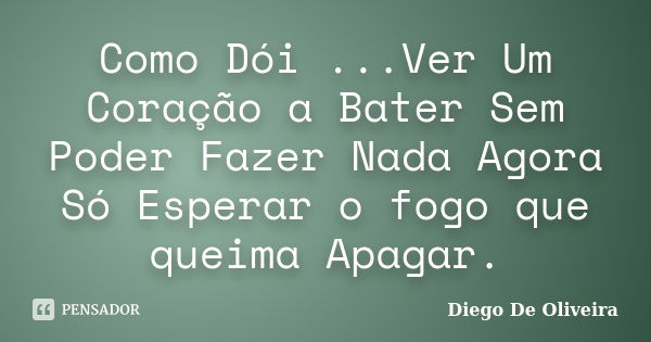 Como Dói ...Ver Um Coração a Bater Sem Poder Fazer Nada Agora Só Esperar o fogo que queima Apagar.... Frase de Diego De Oliveira..