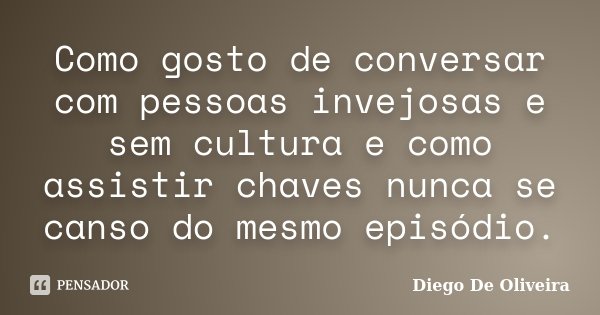 Como gosto de conversar com pessoas invejosas e sem cultura e como assistir chaves nunca se canso do mesmo episódio.... Frase de Diego De Oliveira..
