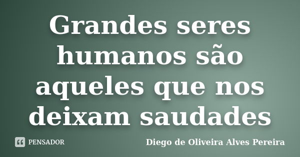 Grandes seres humanos são aqueles que nos deixam saudades... Frase de Diego de Oliveira Alves Pereira.