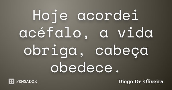 Hoje acordei acéfalo, a vida obriga, cabeça obedece.... Frase de Diego De Oliveira.
