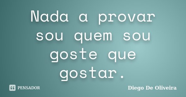 Nada a provar sou quem sou goste que gostar.... Frase de Diego De Oliveira..