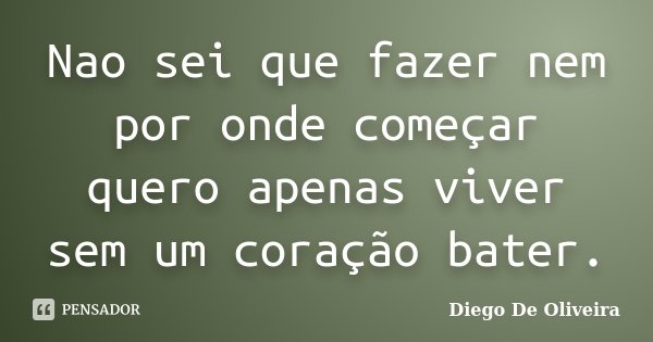 Nao sei que fazer nem por onde começar quero apenas viver sem um coração bater.... Frase de Diego De Oliveira..