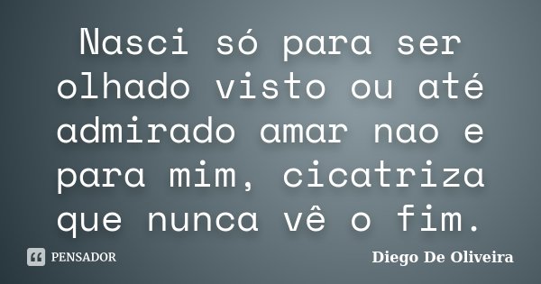 Nasci só para ser olhado visto ou até admirado amar nao e para mim, cicatriza que nunca vê o fim.... Frase de Diego De Oliveira..