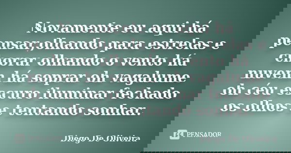 Novamente eu aqui há pensar,olhando para estrelas e chorar olhando o vento há nuvem há soprar oh vagalume oh céu escuro iluminar fechado os olhos e tentando son... Frase de Diego De Oliveira.