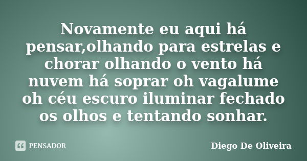 Novamente eu aqui há pensar,olhando para estrelas e chorar olhando o vento há nuvem há soprar oh vagalume oh céu escuro iluminar fechado os olhos e tentando son... Frase de Diego De Oliveira.