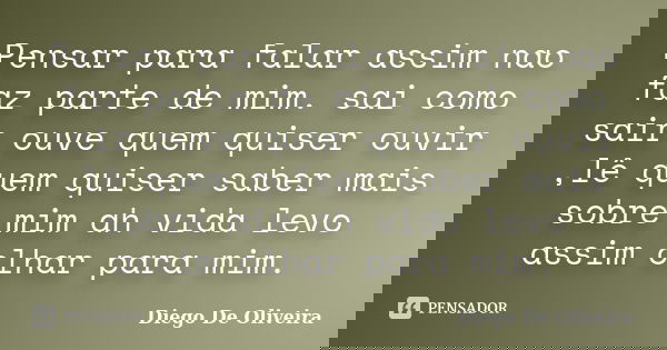 Pensar para falar assim nao faz parte de mim. sai como sair ouve quem quiser ouvir ,lê quem quiser saber mais sobre mim ah vida levo assim olhar para mim.... Frase de Diego De Oliveira.