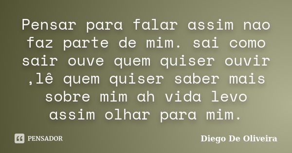 Pensar para falar assim nao faz parte de mim. sai como sair ouve quem quiser ouvir ,lê quem quiser saber mais sobre mim ah vida levo assim olhar para mim.... Frase de Diego De Oliveira.