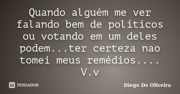 Quando alguém me ver falando bem de políticos ou votando em um deles podem...ter certeza nao tomei meus remédios.... V.v... Frase de Diego De Oliveira..