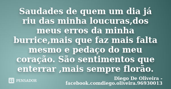 Saudades de quem um dia já riu das minha loucuras,dos meus erros da minha burrice,mais que faz mais falta mesmo e pedaço do meu coração. São sentimentos que ent... Frase de Diego De Oliveira -facebook.comdiego.oliveira.96930013.