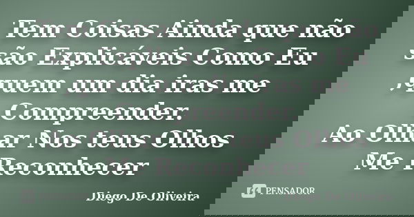 Tem Coisas Ainda que não são Explicáveis Como Eu ,quem um dia iras me Compreender. Ao Olhar Nos teus Olhos Me Reconhecer... Frase de Diego De Oliveira.