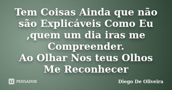 Tem Coisas Ainda que não são Explicáveis Como Eu ,quem um dia iras me Compreender. Ao Olhar Nos teus Olhos Me Reconhecer... Frase de Diego De Oliveira.