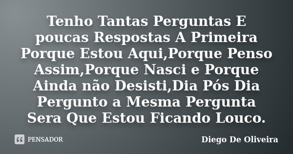 Tenho Tantas Perguntas E poucas Respostas A Primeira Porque Estou Aqui,Porque Penso Assim,Porque Nasci e Porque Ainda não Desisti,Dia Pós Dia Pergunto a Mesma P... Frase de Diego De Oliveira..