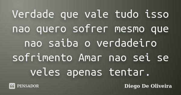 Verdade que vale tudo isso nao quero sofrer mesmo que nao saiba o verdadeiro sofrimento Amar nao sei se veles apenas tentar.... Frase de Diego De Oliveira..