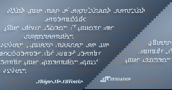 Vida que nao é explicada sentida entendida. Que devo fazer ? quero me compreender. Quero viver ,quero nascer em um mundo inexistente há você tenho que correr te... Frase de Diego De Oliveira.