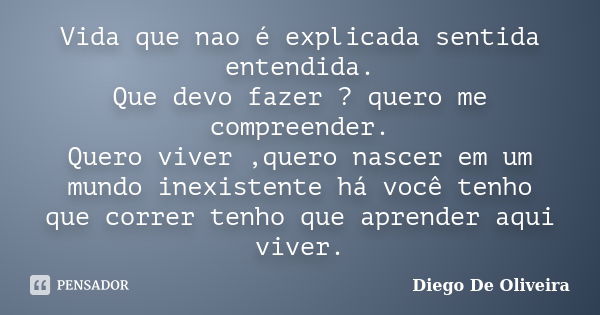 Vida que nao é explicada sentida entendida. Que devo fazer ? quero me compreender. Quero viver ,quero nascer em um mundo inexistente há você tenho que correr te... Frase de Diego De Oliveira.