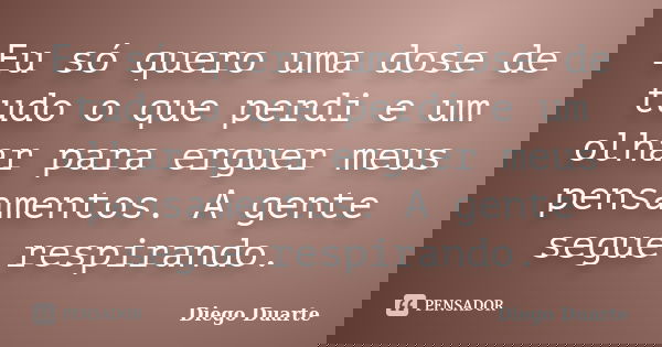 Eu só quero uma dose de tudo o que perdi e um olhar para erguer meus pensamentos. A gente segue respirando.... Frase de Diego Duarte.