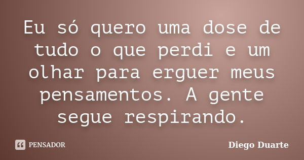 Eu só quero uma dose de tudo o que perdi e um olhar para erguer meus pensamentos. A gente segue respirando.... Frase de Diego Duarte.