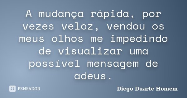 A mudança rápida, por vezes veloz, vendou os meus olhos me impedindo de visualizar uma possível mensagem de adeus.... Frase de Diego Duarte Homem.