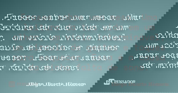 Frases sobre uma mesa. Uma leitura da tua vida em um olhar, um vício interminável, um circulo de gestos e toques para esquecer. Essa é a causa da minha falta de... Frase de Diego Duarte Homem.