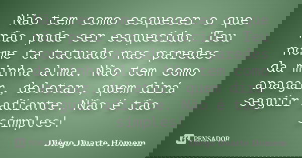 Não tem como esquecer o que não pode ser esquecido. Teu nome ta tatuado nas paredes da minha alma. Não tem como apagar, deletar, quem dirá seguir adiante. Não é... Frase de Diego Duarte Homem.