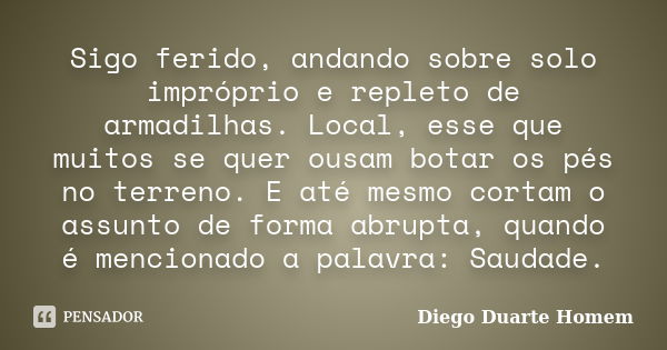 Sigo ferido, andando sobre solo impróprio e repleto de armadilhas. Local, esse que muitos se quer ousam botar os pés no terreno. E até mesmo cortam o assunto de... Frase de Diego Duarte Homem.