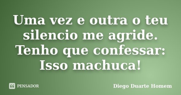 Uma vez e outra o teu silencio me agride. Tenho que confessar: Isso machuca!... Frase de Diego Duarte Homem.