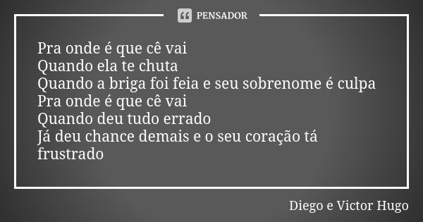 Pra onde é que cê vai Quando ela te chuta Quando a briga foi feia e seu sobrenome é culpa Pra onde é que cê vai Quando deu tudo errado Já deu chance demais e o ... Frase de Diego e Victor Hugo.