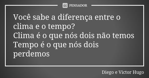 Você sabe a diferença entre o clima e o tempo? Clima é o que nós dois não temos Tempo é o que nós dois perdemos... Frase de Diego e Victor Hugo.