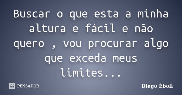 Buscar o que esta a minha altura e fácil e não quero , vou procurar algo que exceda meus limites...... Frase de Diego Éboli.