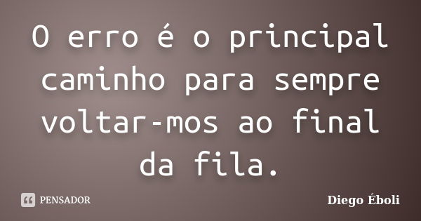 O erro é o principal caminho para sempre voltar-mos ao final da fila.... Frase de Diego Éboli.