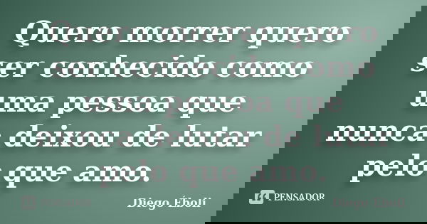 Quero morrer quero ser conhecido como uma pessoa que nunca deixou de lutar pelo que amo.... Frase de Diego Éboli.