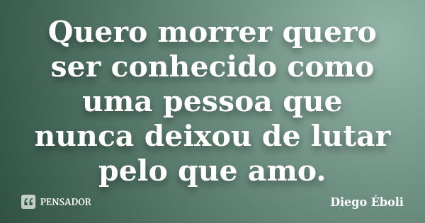 Quero morrer quero ser conhecido como uma pessoa que nunca deixou de lutar pelo que amo.... Frase de Diego Éboli.