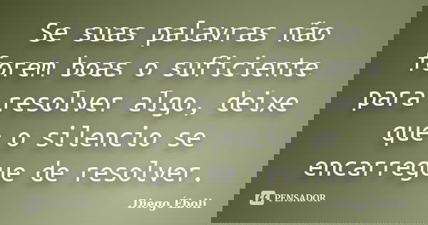 Se suas palavras não forem boas o suficiente para resolver algo, deixe que o silencio se encarregue de resolver.... Frase de Diego Éboli.