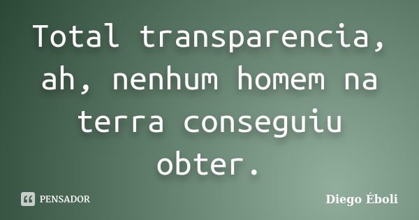 Total transparencia, ah, nenhum homem na terra conseguiu obter.... Frase de Diego Éboli.