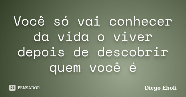 Você só vai conhecer da vida o viver depois de descobrir quem você é... Frase de Diego Éboli.