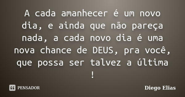 A cada amanhecer é um novo dia, e ainda que não pareça nada, a cada novo dia é uma nova chance de DEUS, pra você, que possa ser talvez a última !... Frase de Diego Elias.