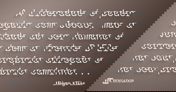 A Liberdade é poder seguir com Jesus, mas a vontade do ser humano é correr bem a frente D'Ele na sua própria direção e no seu próprio caminho...... Frase de Diego Elias.