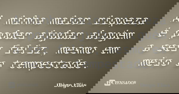 A minha maior riqueza é poder ajudar alguém a ser feliz, mesmo em meio a tempestade.... Frase de Diego Elias.